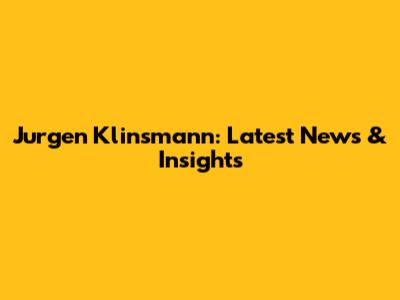 Jurgen Klinsmann: Latest News & Insights