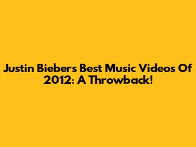 Justin Bieber's Best Music Videos Of 2012: A Throwback!