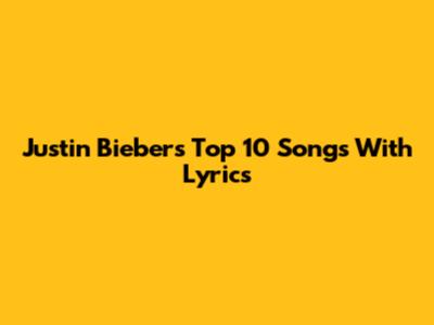 Justin Bieber's Top 10 Songs With Lyrics