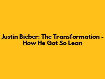 Justin Bieber: The Transformation - How He Got So Lean