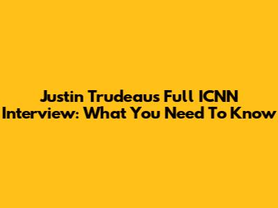 Justin Trudeau's Full ICNN Interview: What You Need To Know