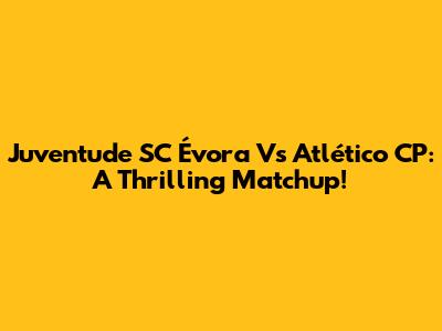 Juventude SC Évora Vs Atlético CP: A Thrilling Matchup!