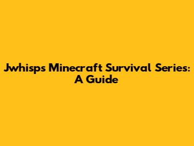Jwhisp's Minecraft Survival Series: A Guide