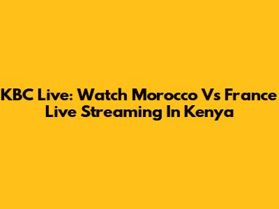 KBC Live: Watch Morocco Vs France Live Streaming In Kenya