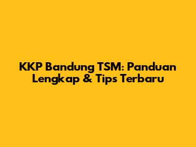 KKP Bandung TSM: Panduan Lengkap & Tips Terbaru