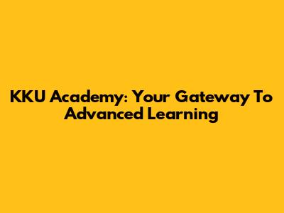 KKU Academy: Your Gateway To Advanced Learning