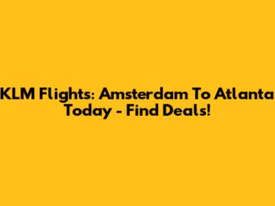 KLM Flights: Amsterdam To Atlanta Today - Find Deals!
