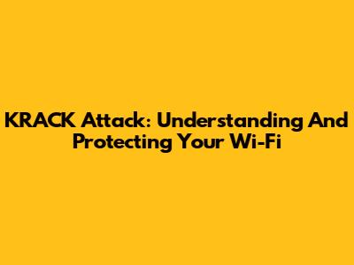 KRACK Attack: Understanding And Protecting Your Wi-Fi