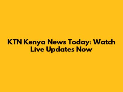 KTN Kenya News Today: Watch Live Updates Now