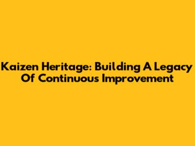 Kaizen Heritage: Building A Legacy Of Continuous Improvement