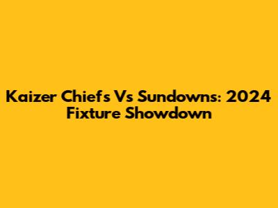 Kaizer Chiefs Vs Sundowns: 2024 Fixture Showdown