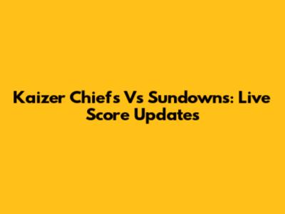 Kaizer Chiefs Vs Sundowns: Live Score Updates