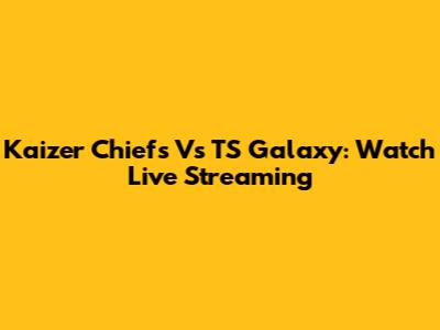 Kaizer Chiefs Vs TS Galaxy: Watch Live Streaming