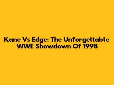 Kane Vs Edge: The Unforgettable WWE Showdown Of 1998