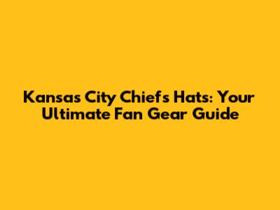 Kansas City Chiefs Hats: Your Ultimate Fan Gear Guide