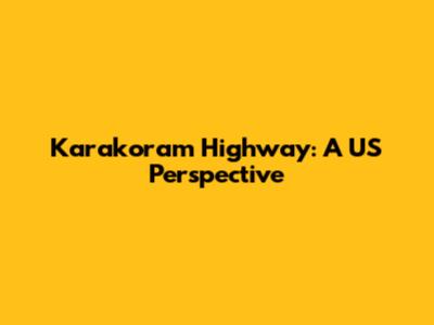 Karakoram Highway: A US Perspective