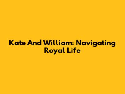Kate And William: Navigating Royal Life