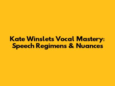 Kate Winslet's Vocal Mastery: Speech Regimens & Nuances