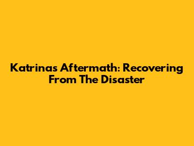 Katrina's Aftermath: Recovering From The Disaster