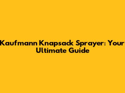 Kaufmann Knapsack Sprayer: Your Ultimate Guide
