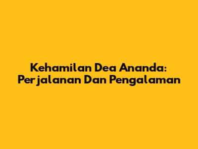 Kehamilan Dea Ananda: Perjalanan Dan Pengalaman