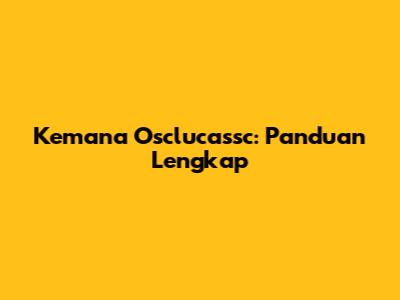 Kemana Osclucassc: Panduan Lengkap