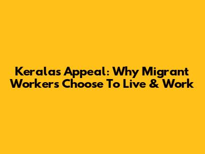 Kerala's Appeal: Why Migrant Workers Choose To Live & Work