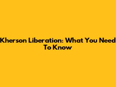 Kherson Liberation: What You Need To Know