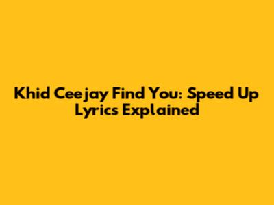 Khid Ceejay Find You: Speed Up Lyrics Explained