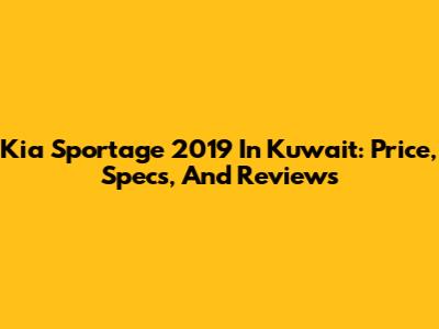 Kia Sportage 2019 In Kuwait: Price, Specs, And Reviews