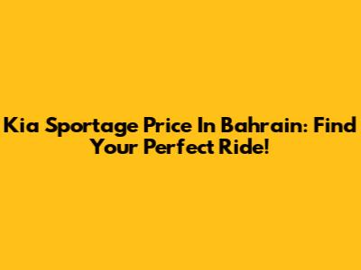 Kia Sportage Price In Bahrain: Find Your Perfect Ride!