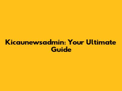 Kicaunewsadmin: Your Ultimate Guide