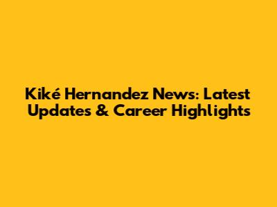 Kiké Hernandez News: Latest Updates & Career Highlights
