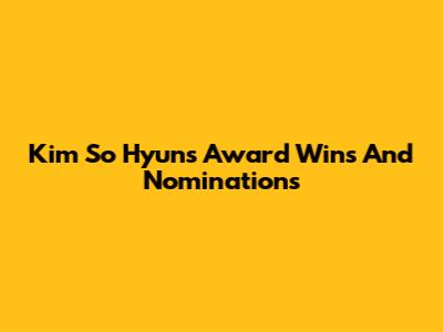 Kim So Hyun's Award Wins And Nominations