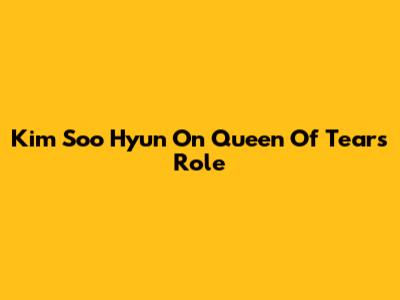 Kim Soo Hyun On 'Queen Of Tears' Role