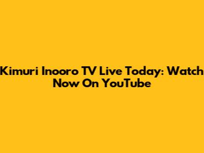 Kimuri Inooro TV Live Today: Watch Now On YouTube