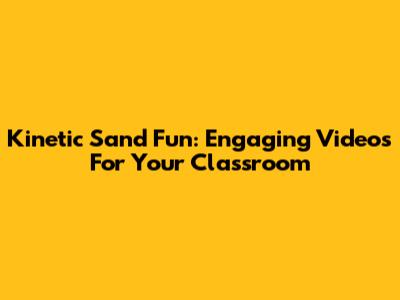 Kinetic Sand Fun: Engaging Videos For Your Classroom