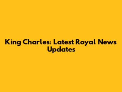 King Charles: Latest Royal News Updates