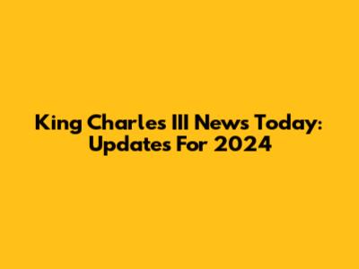 King Charles III News Today: Updates For 2024