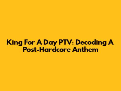 King For A Day PTV: Decoding A Post-Hardcore Anthem