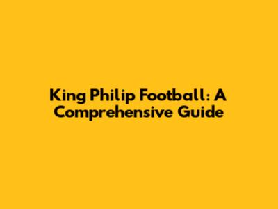 King Philip Football: A Comprehensive Guide