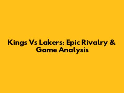 Kings Vs Lakers: Epic Rivalry & Game Analysis