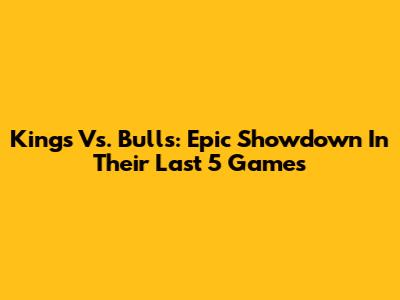 Kings Vs. Bulls: Epic Showdown In Their Last 5 Games
