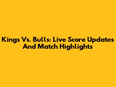 Kings Vs. Bulls: Live Score Updates And Match Highlights