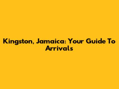 Kingston, Jamaica: Your Guide To Arrivals