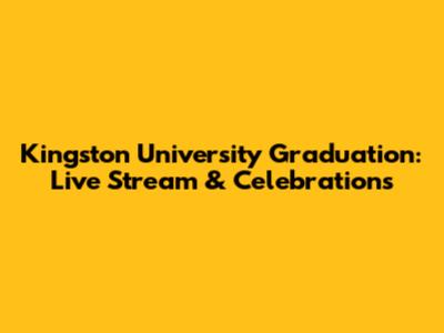 Kingston University Graduation: Live Stream & Celebrations