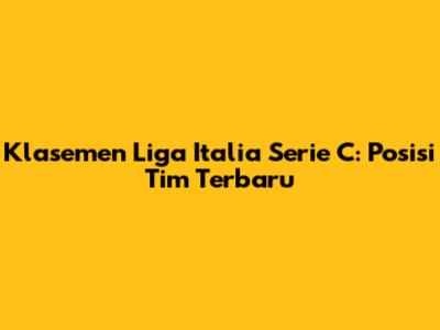 Klasemen Liga Italia Serie C: Posisi Tim Terbaru