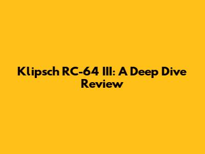 Klipsch RC-64 III: A Deep Dive Review