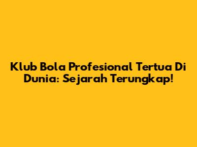 Klub Bola Profesional Tertua Di Dunia: Sejarah Terungkap!