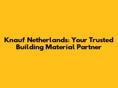 Knauf Netherlands: Your Trusted Building Material Partner